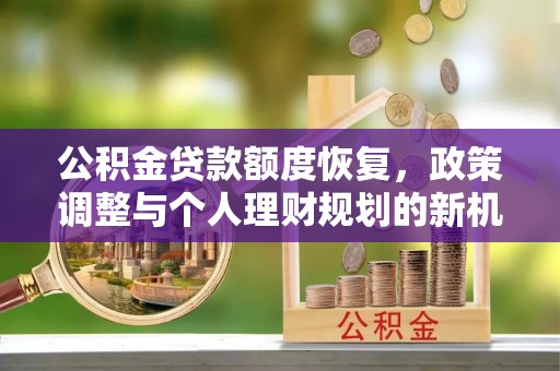 运城公积金贷款额度恢复，政策调整与个人理财规划的新机遇