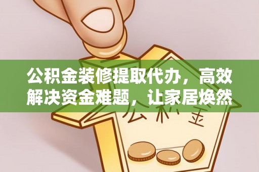 运城公积金装修提取代办，高效解决资金难题，让家居焕然一新