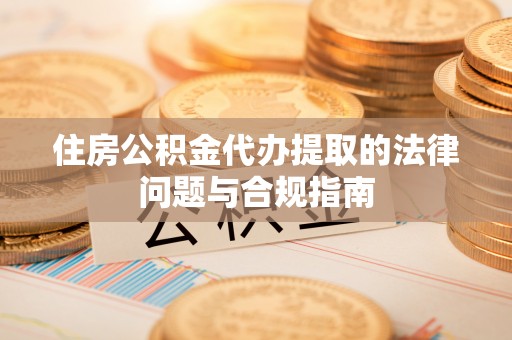 运城住房公积金代办提取的法律问题与合规指南