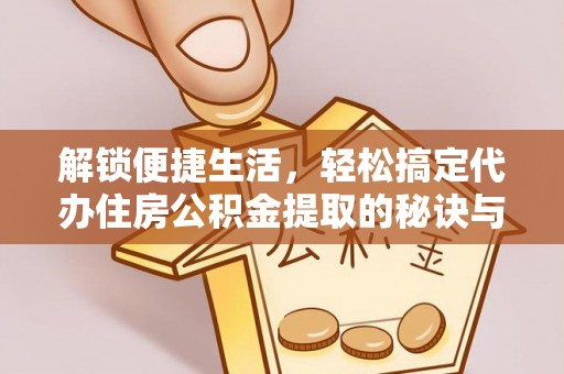 运城解锁便捷生活，轻松搞定代办住房公积金提取的秘诀与技巧