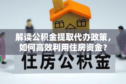 运城解读公积金提取代办政策，如何高效利用住房资金？