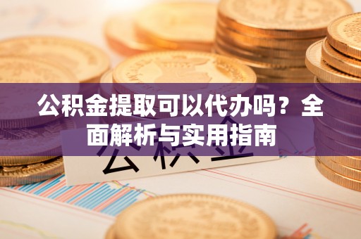 运城公积金提取可以代办吗？全面解析与实用指南