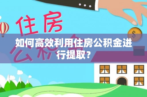 运城如何高效利用住房公积金进行提取？