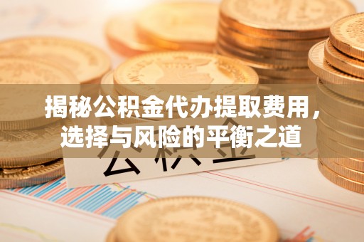 运城揭秘公积金代办提取费用，选择与风险的平衡之道