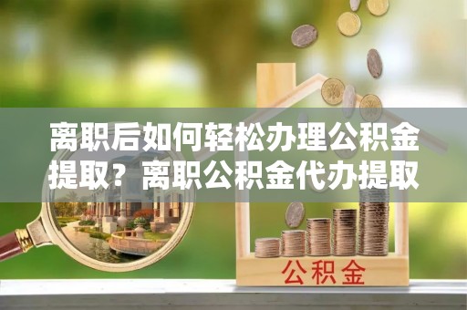运城离职后如何轻松办理公积金提取？离职公积金代办提取服务详解