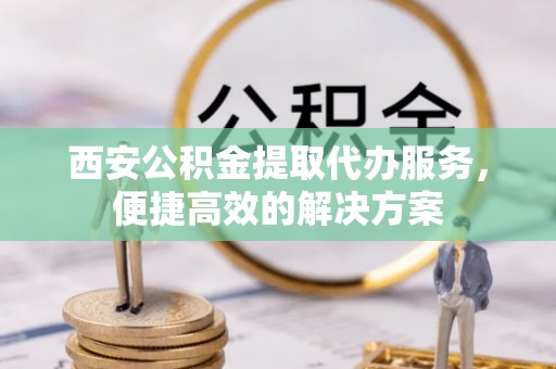 运城西安公积金提取代办服务，便捷高效的解决方案
