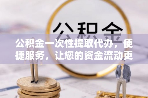 运城公积金一次性提取代办，便捷服务，让您的资金流动更高效