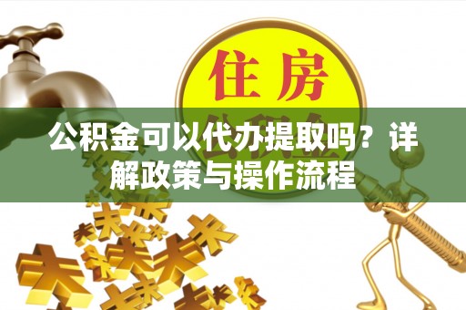 运城公积金可以代办提取吗？详解政策与操作流程