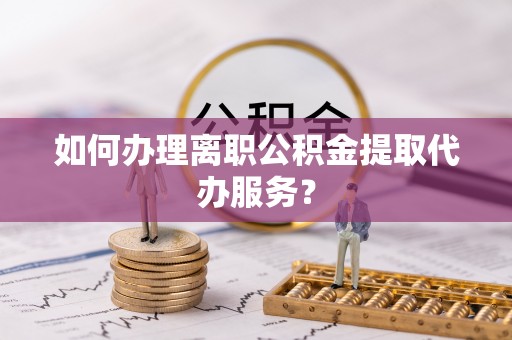 运城如何办理离职公积金提取代办服务？