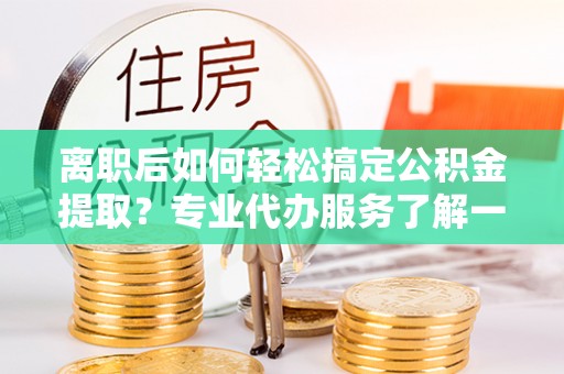 运城离职后如何轻松搞定公积金提取？专业代办服务了解一下