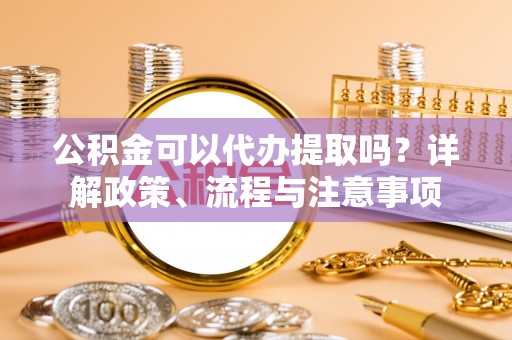 运城公积金可以代办提取吗？详解政策、流程与注意事项