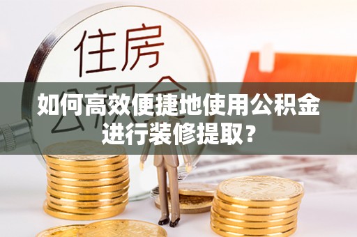 运城如何高效便捷地使用公积金进行装修提取？