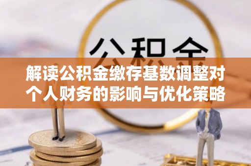 运城解读公积金缴存基数调整对个人财务的影响与优化策略