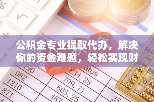 运城公积金专业提取代办，解决你的资金难题，轻松实现财务自由