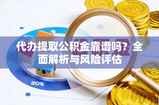 运城代办提取公积金靠谱吗？全面解析与风险评估