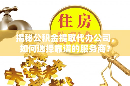 运城揭秘公积金提取代办公司，如何选择靠谱的服务商？