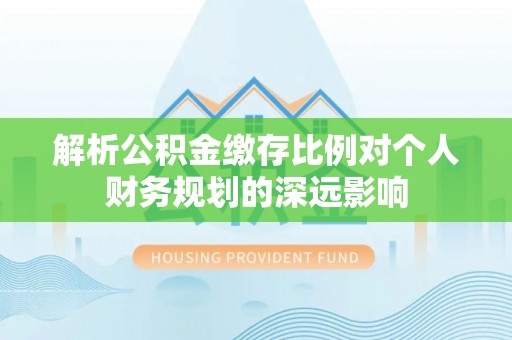 运城解析公积金缴存比例对个人财务规划的深远影响