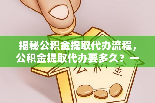 运城揭秘公积金提取代办流程，公积金提取代办要多久？一站式指南为你解答