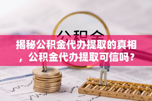运城揭秘公积金代办提取的真相，公积金代办提取可信吗？