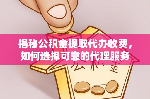 运城揭秘公积金提取代办收费，如何选择可靠的代理服务