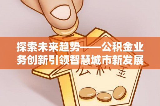 运城探索未来趋势——公积金业务创新引领智慧城市新发展