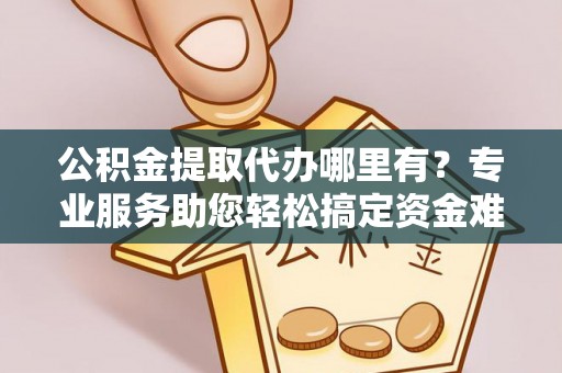 运城公积金提取代办哪里有？专业服务助您轻松搞定资金难题