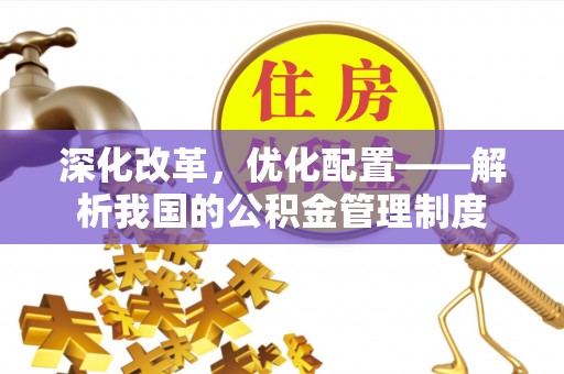 运城深化改革，优化配置——解析我国的公积金管理制度