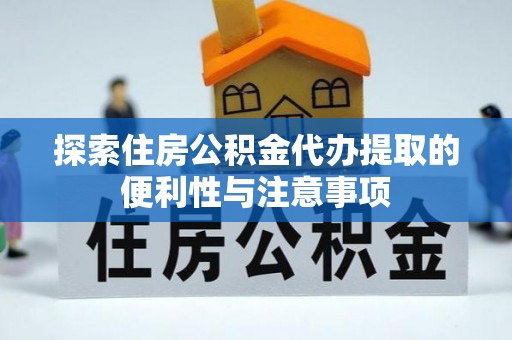 运城探索住房公积金代办提取的便利性与注意事项