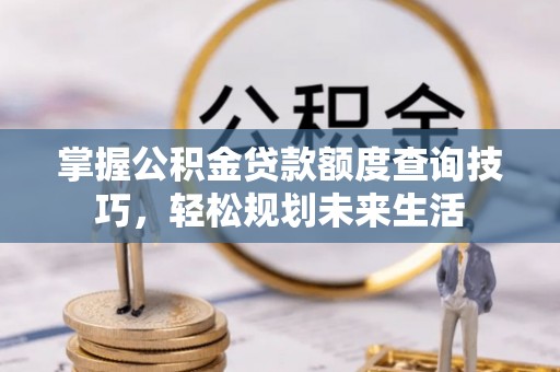 运城掌握公积金贷款额度查询技巧，轻松规划未来生活