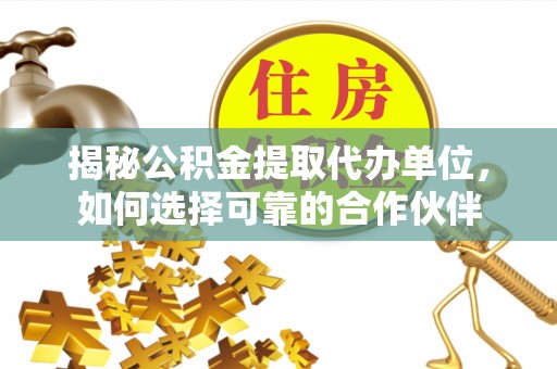 运城揭秘公积金提取代办单位，如何选择可靠的合作伙伴