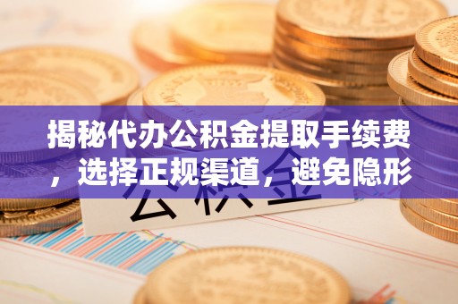 运城揭秘代办公积金提取手续费，选择正规渠道，避免隐形陷阱