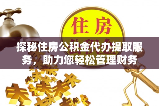 运城探秘住房公积金代办提取服务，助力您轻松管理财务