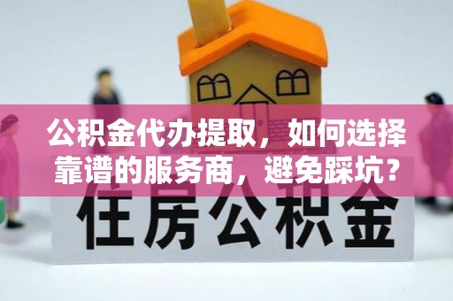运城公积金代办提取，如何选择靠谱的服务商，避免踩坑？