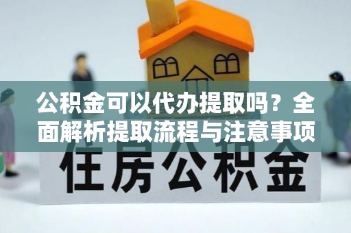 运城公积金可以代办提取吗？全面解析提取流程与注意事项
