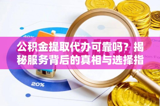 运城公积金提取代办可靠吗？揭秘服务背后的真相与选择指南