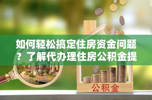 运城如何轻松搞定住房资金问题？了解代办理住房公积金提取的全流程