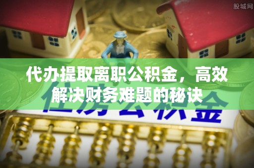 运城代办提取离职公积金，高效解决财务难题的秘诀